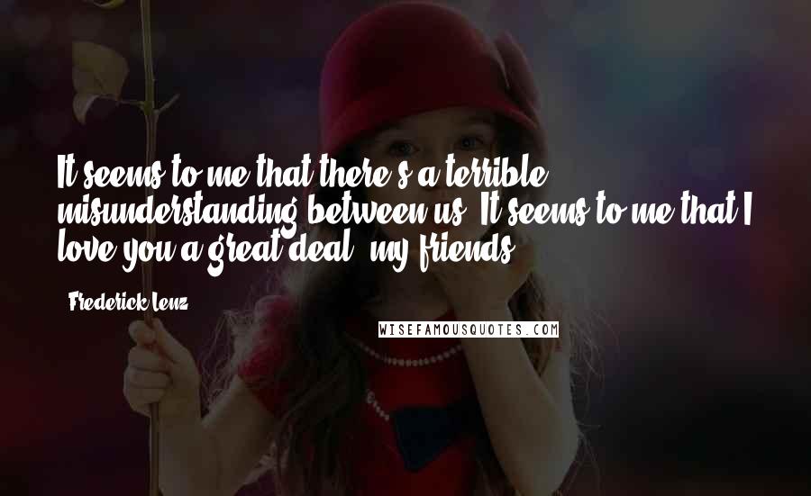 Frederick Lenz Quotes: It seems to me that there's a terrible misunderstanding between us. It seems to me that I love you a great deal, my friends.