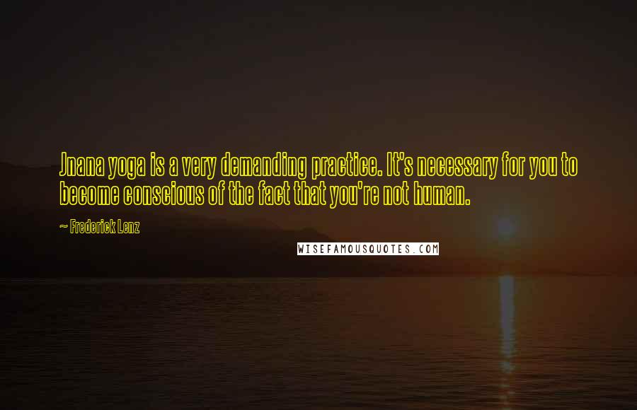 Frederick Lenz Quotes: Jnana yoga is a very demanding practice. It's necessary for you to become conscious of the fact that you're not human.