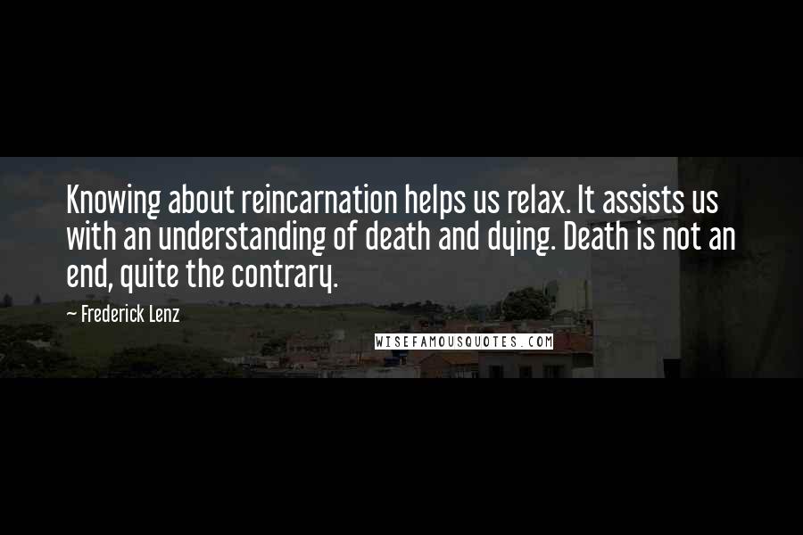 Frederick Lenz Quotes: Knowing about reincarnation helps us relax. It assists us with an understanding of death and dying. Death is not an end, quite the contrary.