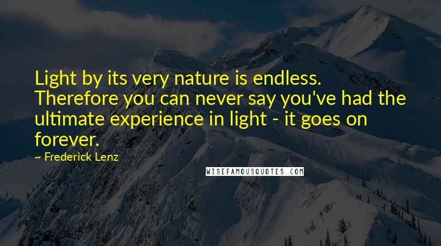 Frederick Lenz Quotes: Light by its very nature is endless. Therefore you can never say you've had the ultimate experience in light - it goes on forever.