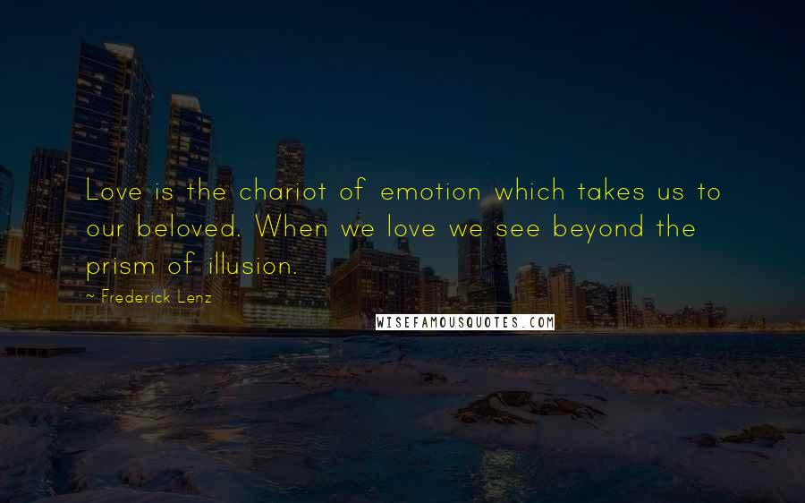 Frederick Lenz Quotes: Love is the chariot of emotion which takes us to our beloved. When we love we see beyond the prism of illusion.