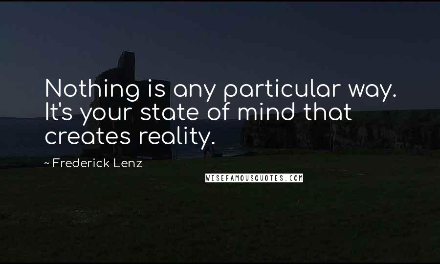 Frederick Lenz Quotes: Nothing is any particular way. It's your state of mind that creates reality.