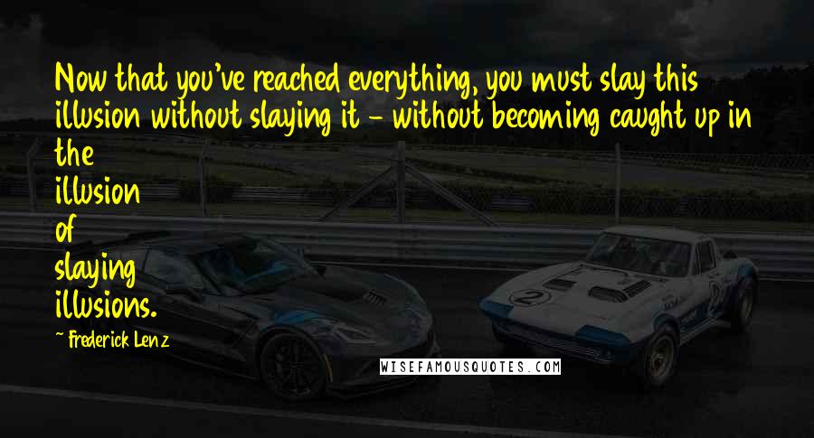 Frederick Lenz Quotes: Now that you've reached everything, you must slay this illusion without slaying it - without becoming caught up in the illusion of slaying illusions.