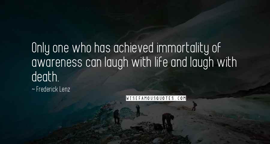 Frederick Lenz Quotes: Only one who has achieved immortality of awareness can laugh with life and laugh with death.