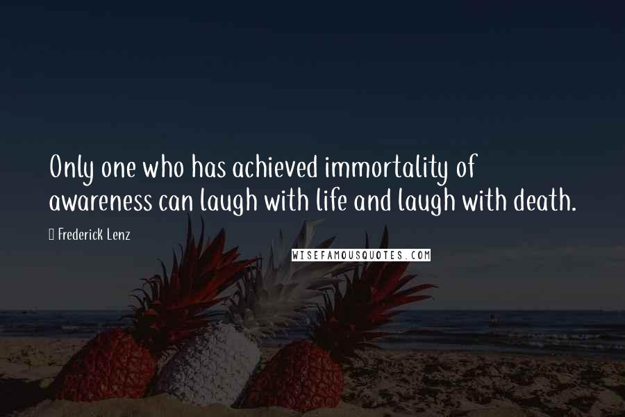 Frederick Lenz Quotes: Only one who has achieved immortality of awareness can laugh with life and laugh with death.