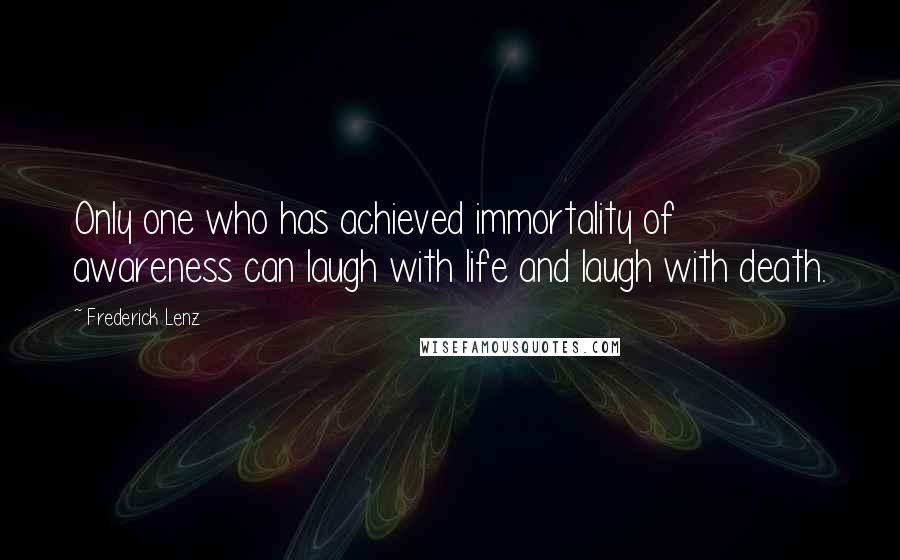 Frederick Lenz Quotes: Only one who has achieved immortality of awareness can laugh with life and laugh with death.