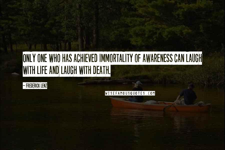 Frederick Lenz Quotes: Only one who has achieved immortality of awareness can laugh with life and laugh with death.