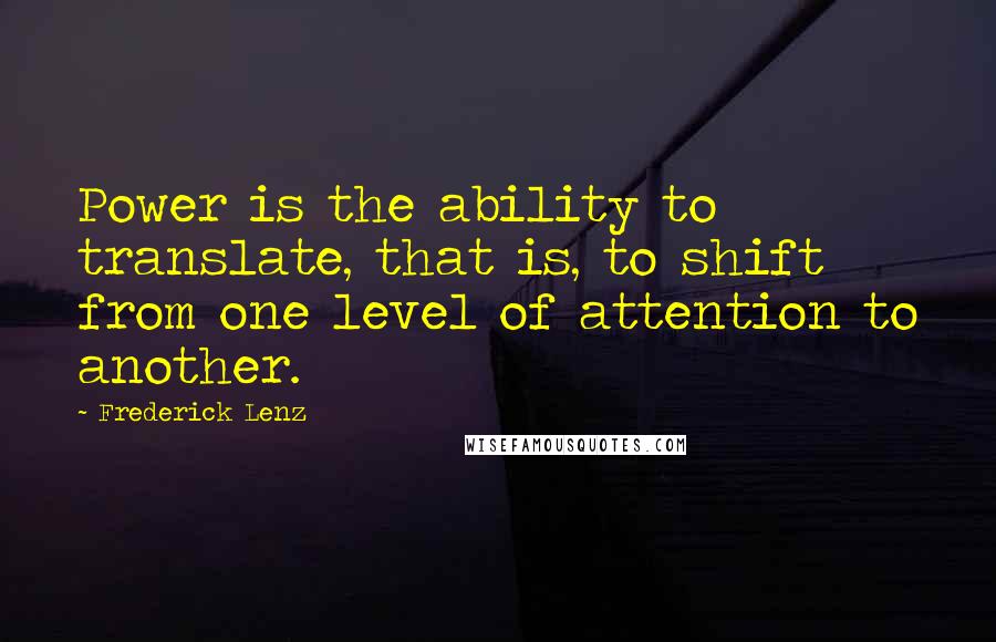 Frederick Lenz Quotes: Power is the ability to translate, that is, to shift from one level of attention to another.