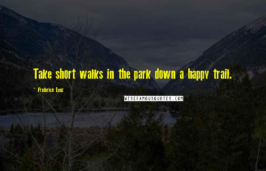 Frederick Lenz Quotes: Take short walks in the park down a happy trail.