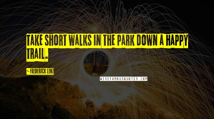 Frederick Lenz Quotes: Take short walks in the park down a happy trail.