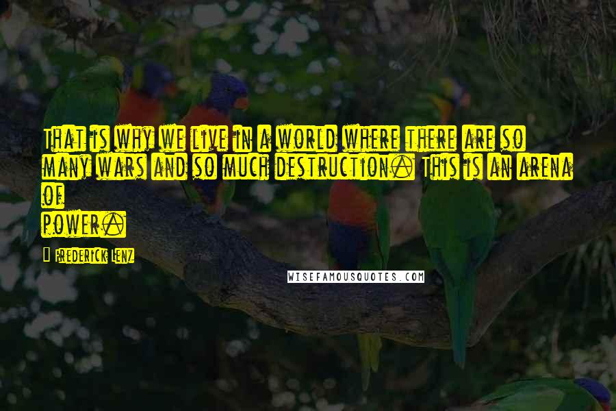 Frederick Lenz Quotes: That is why we live in a world where there are so many wars and so much destruction. This is an arena of power.