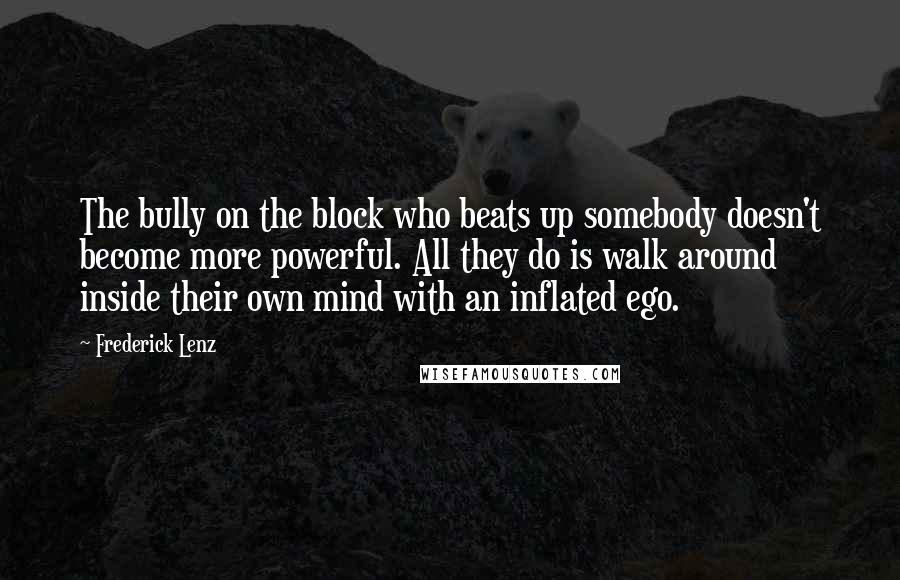 Frederick Lenz Quotes: The bully on the block who beats up somebody doesn't become more powerful. All they do is walk around inside their own mind with an inflated ego.