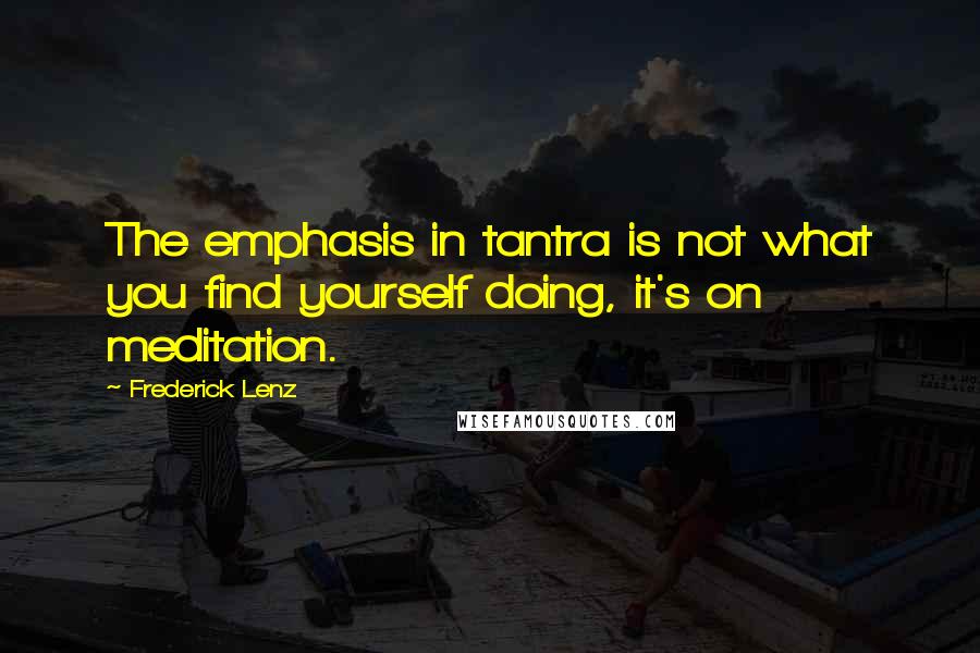 Frederick Lenz Quotes: The emphasis in tantra is not what you find yourself doing, it's on meditation.