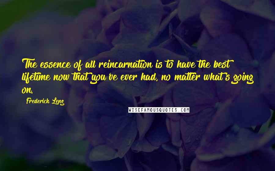 Frederick Lenz Quotes: The essence of all reincarnation is to have the best lifetime now that you've ever had, no matter what's going on.