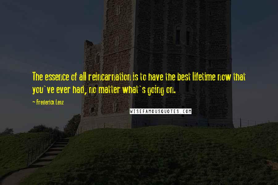 Frederick Lenz Quotes: The essence of all reincarnation is to have the best lifetime now that you've ever had, no matter what's going on.