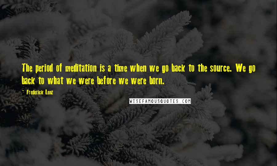 Frederick Lenz Quotes: The period of meditation is a time when we go back to the source. We go back to what we were before we were born.