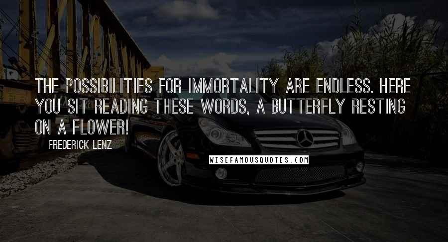 Frederick Lenz Quotes: The possibilities for immortality are endless. Here you sit reading these words, a butterfly resting on a flower!