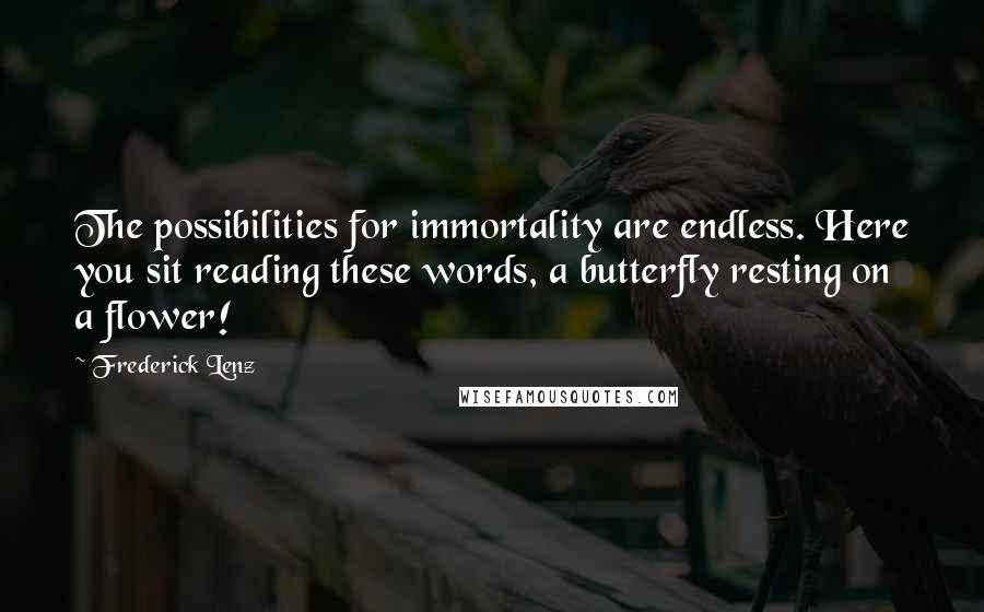 Frederick Lenz Quotes: The possibilities for immortality are endless. Here you sit reading these words, a butterfly resting on a flower!