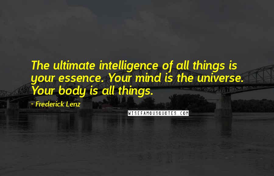 Frederick Lenz Quotes: The ultimate intelligence of all things is your essence. Your mind is the universe. Your body is all things.