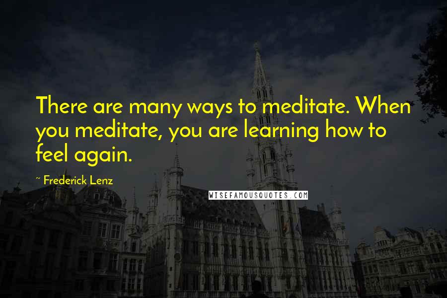 Frederick Lenz Quotes: There are many ways to meditate. When you meditate, you are learning how to feel again.