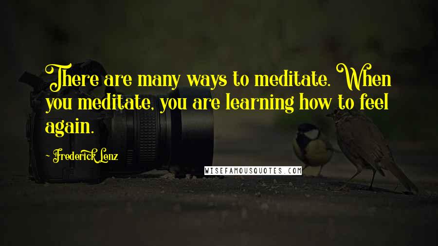 Frederick Lenz Quotes: There are many ways to meditate. When you meditate, you are learning how to feel again.