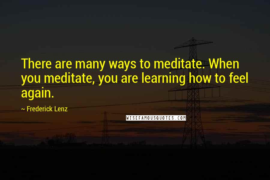 Frederick Lenz Quotes: There are many ways to meditate. When you meditate, you are learning how to feel again.