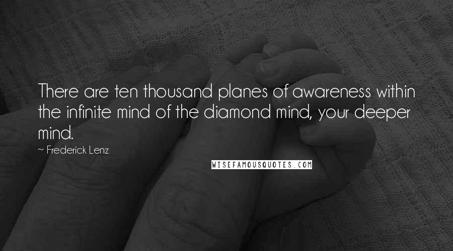 Frederick Lenz Quotes: There are ten thousand planes of awareness within the infinite mind of the diamond mind, your deeper mind.