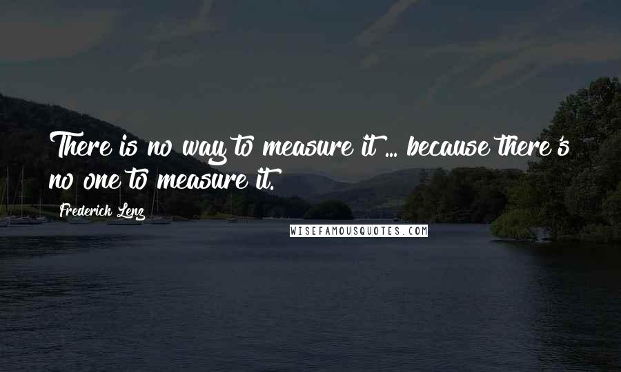 Frederick Lenz Quotes: There is no way to measure it ... because there's no one to measure it.