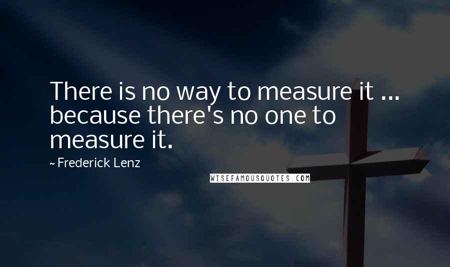 Frederick Lenz Quotes: There is no way to measure it ... because there's no one to measure it.