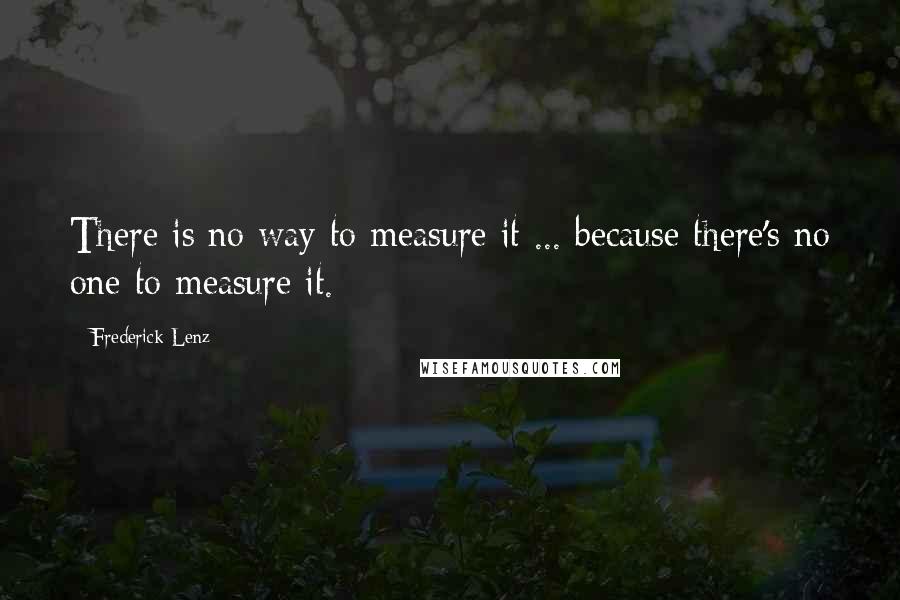 Frederick Lenz Quotes: There is no way to measure it ... because there's no one to measure it.