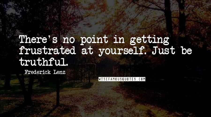 Frederick Lenz Quotes: There's no point in getting frustrated at yourself. Just be truthful.