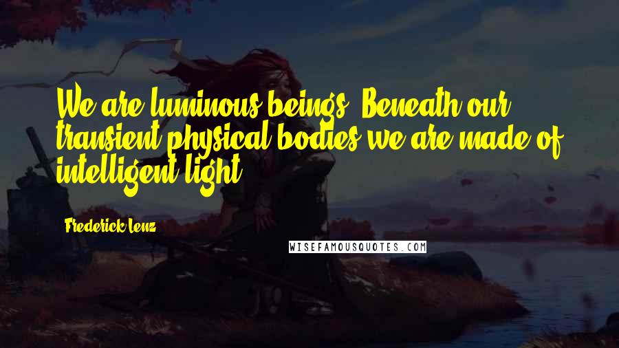 Frederick Lenz Quotes: We are luminous beings. Beneath our transient physical bodies we are made of intelligent light.