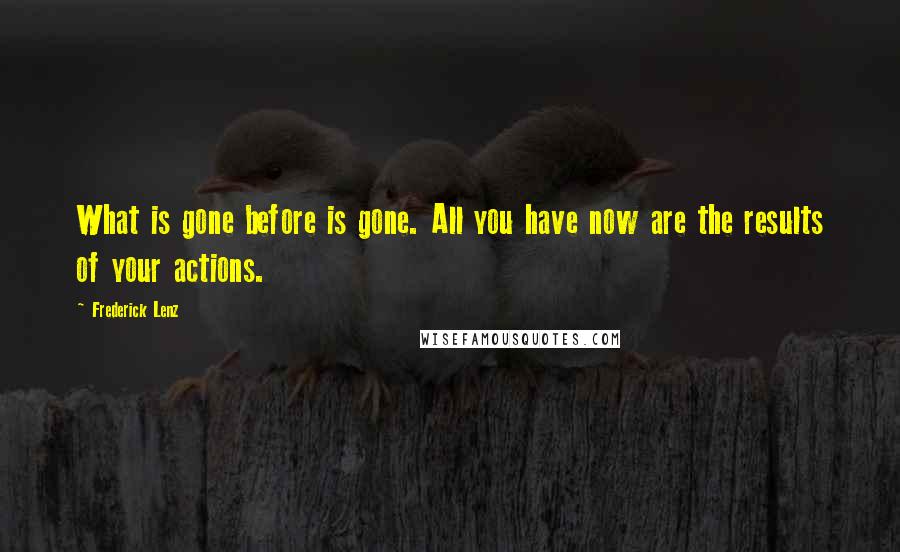 Frederick Lenz Quotes: What is gone before is gone. All you have now are the results of your actions.