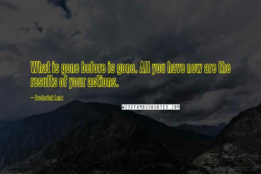 Frederick Lenz Quotes: What is gone before is gone. All you have now are the results of your actions.