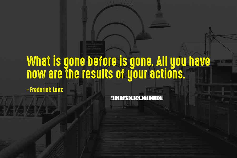 Frederick Lenz Quotes: What is gone before is gone. All you have now are the results of your actions.