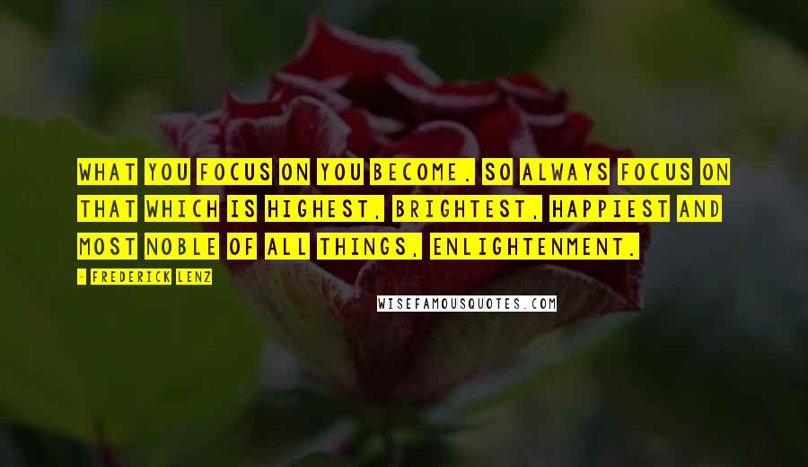 Frederick Lenz Quotes: What you focus on you become. So always focus on that which is highest, brightest, happiest and most noble of all things, enlightenment.