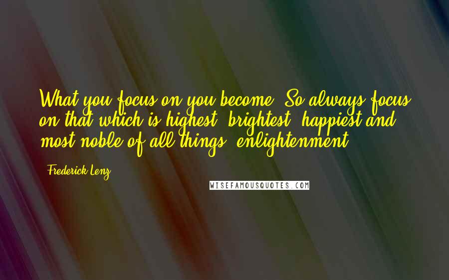 Frederick Lenz Quotes: What you focus on you become. So always focus on that which is highest, brightest, happiest and most noble of all things, enlightenment.