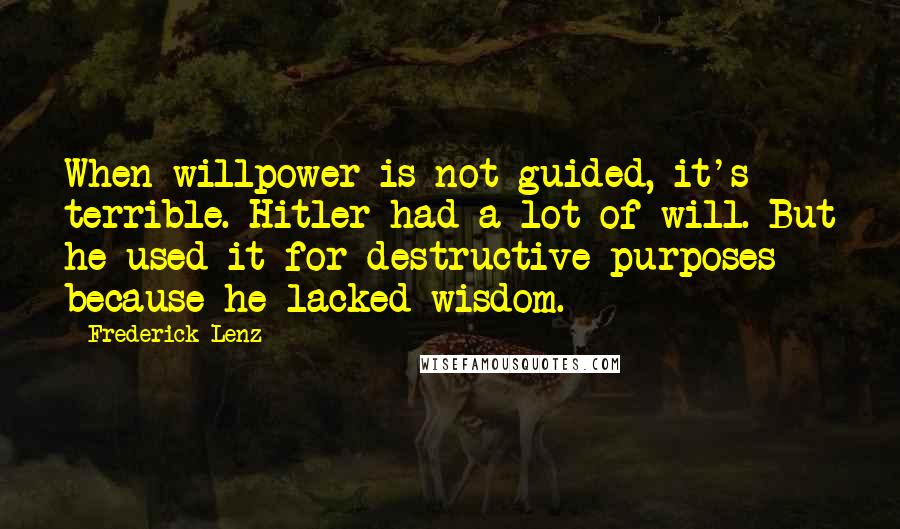 Frederick Lenz Quotes: When willpower is not guided, it's terrible. Hitler had a lot of will. But he used it for destructive purposes because he lacked wisdom.