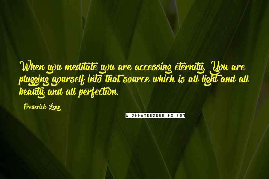 Frederick Lenz Quotes: When you meditate you are accessing eternity. You are plugging yourself into that source which is all light and all beauty and all perfection.