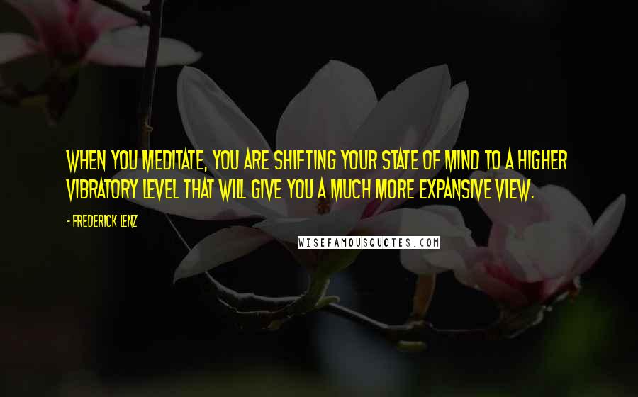 Frederick Lenz Quotes: When you meditate, you are shifting your state of mind to a higher vibratory level that will give you a much more expansive view.