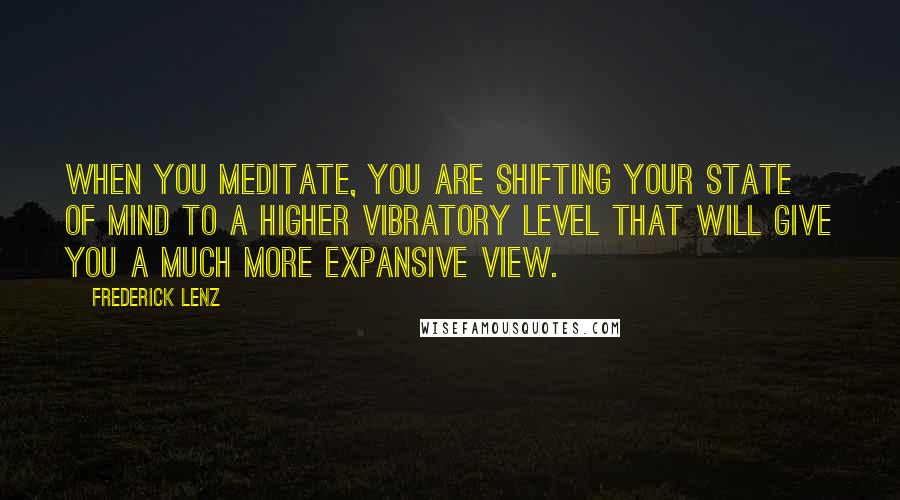 Frederick Lenz Quotes: When you meditate, you are shifting your state of mind to a higher vibratory level that will give you a much more expansive view.