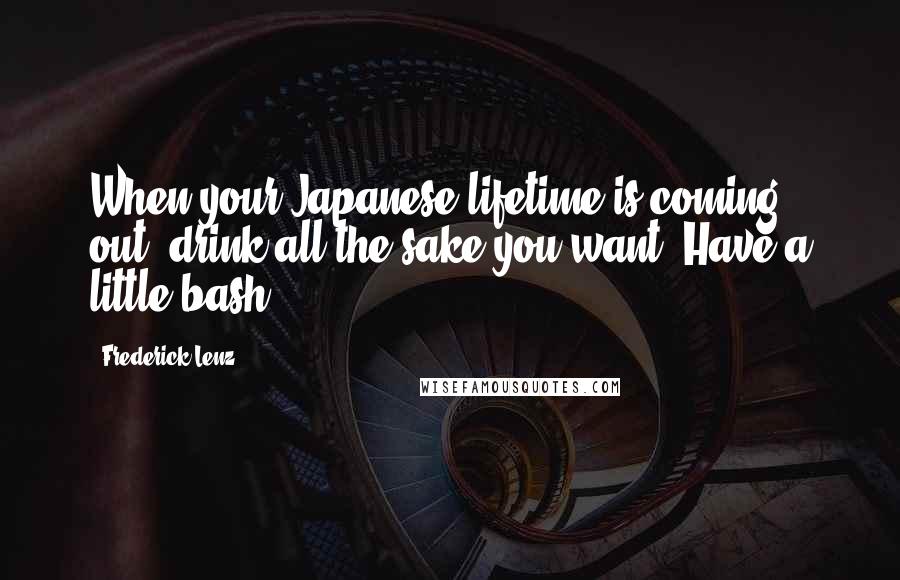 Frederick Lenz Quotes: When your Japanese lifetime is coming out, drink all the sake you want. Have a little bash.