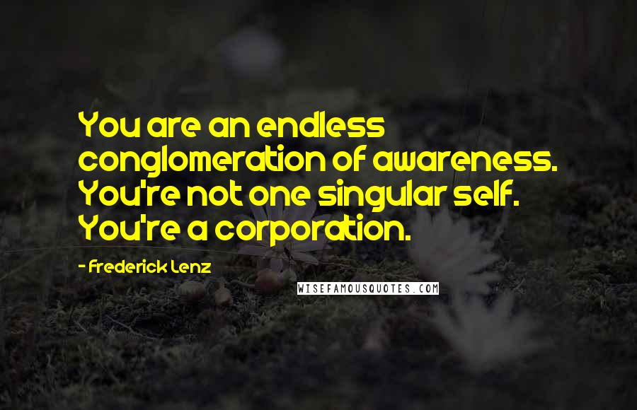 Frederick Lenz Quotes: You are an endless conglomeration of awareness. You're not one singular self. You're a corporation.