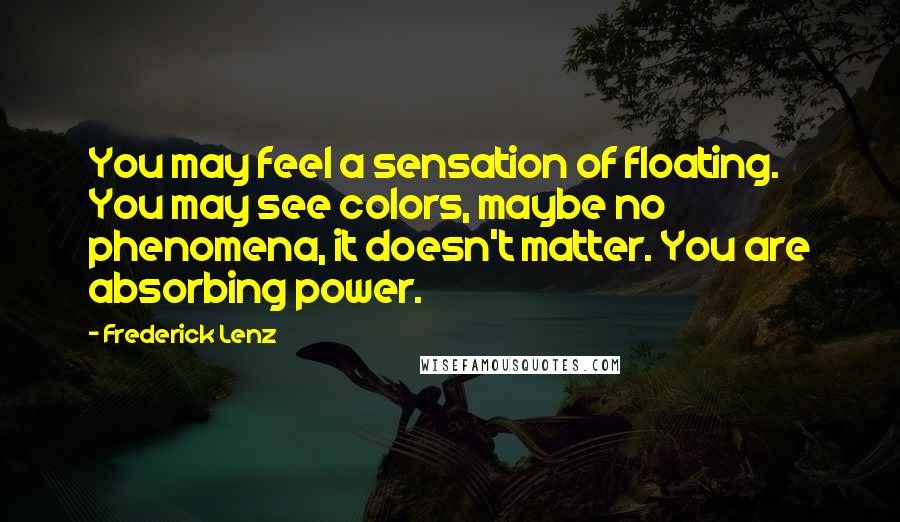 Frederick Lenz Quotes: You may feel a sensation of floating. You may see colors, maybe no phenomena, it doesn't matter. You are absorbing power.