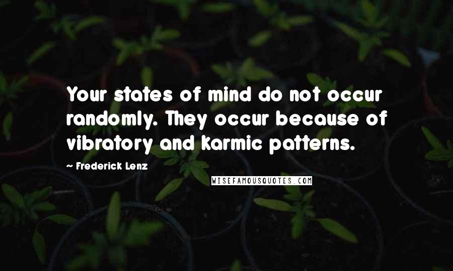 Frederick Lenz Quotes: Your states of mind do not occur randomly. They occur because of vibratory and karmic patterns.