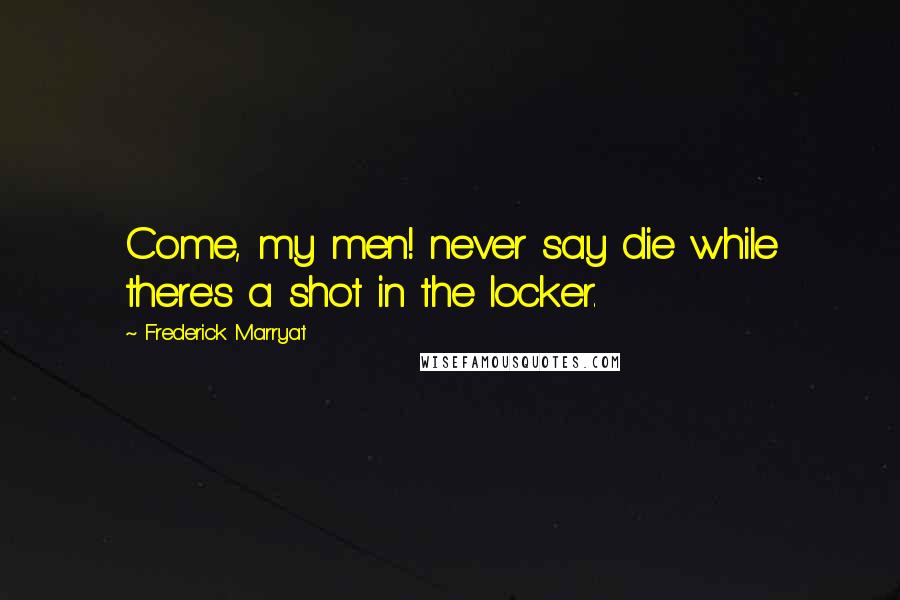 Frederick Marryat Quotes: Come, my men! never say die while there's a shot in the locker.