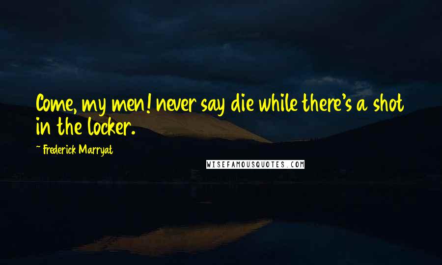 Frederick Marryat Quotes: Come, my men! never say die while there's a shot in the locker.