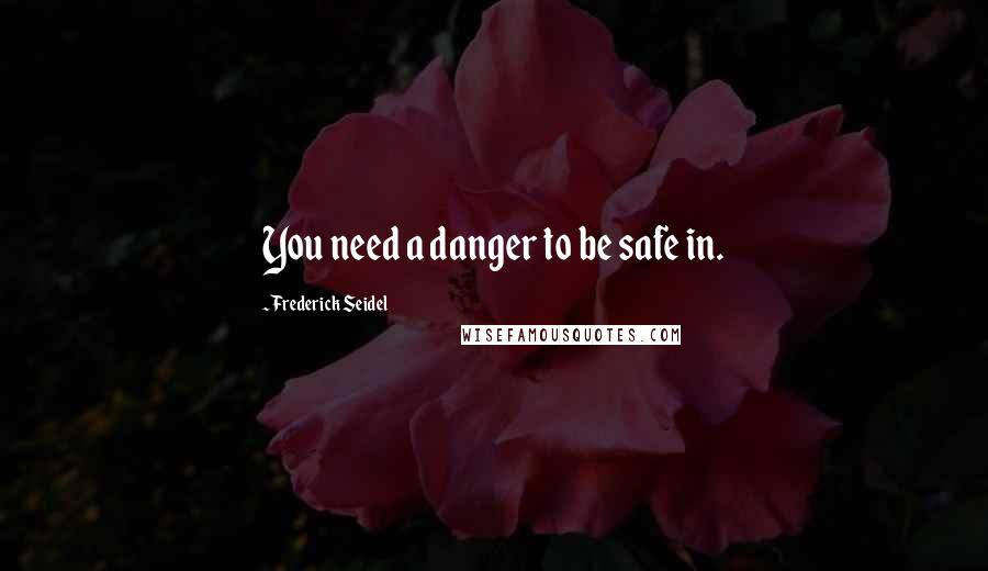 Frederick Seidel Quotes: You need a danger to be safe in.