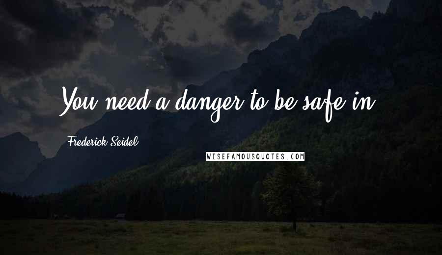 Frederick Seidel Quotes: You need a danger to be safe in.