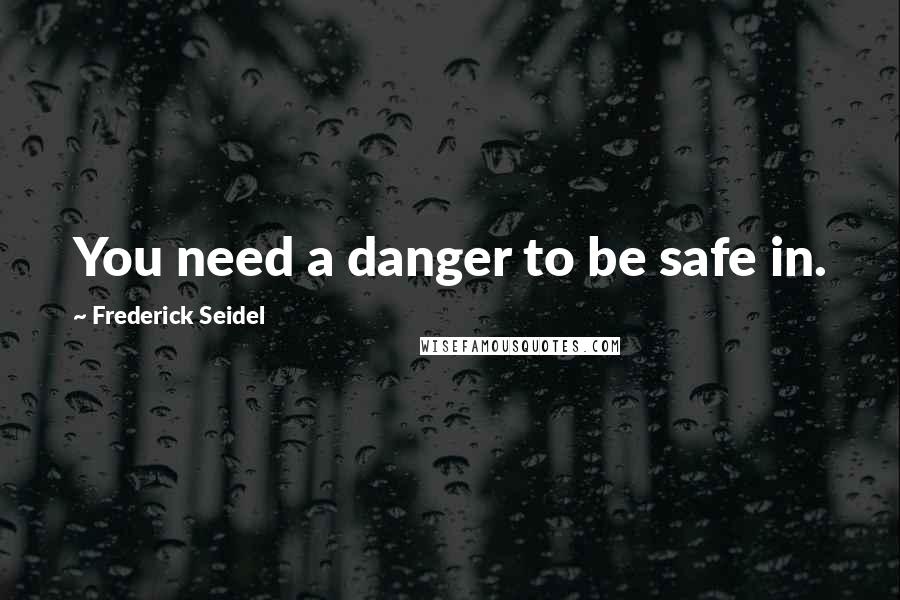 Frederick Seidel Quotes: You need a danger to be safe in.